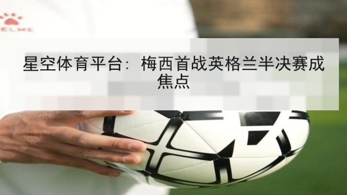 星空体育平台: 梅西首战英格兰半决赛成焦点 星空体育平台: 梅西首战英格兰半决赛成焦点