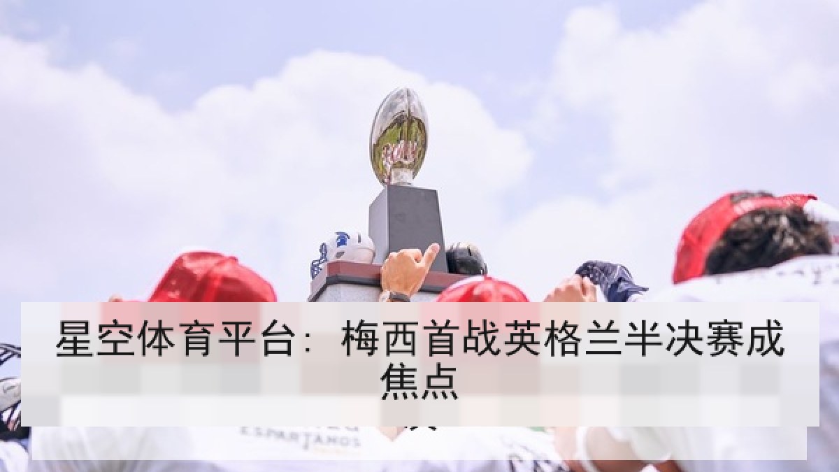 星空体育平台: 梅西首战英格兰半决赛成焦点