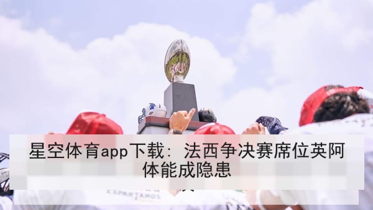 星空体育app下载: 法西争决赛席位英阿体能成隐患 星空体育app下载: 法西争决赛席位英阿体能成隐患