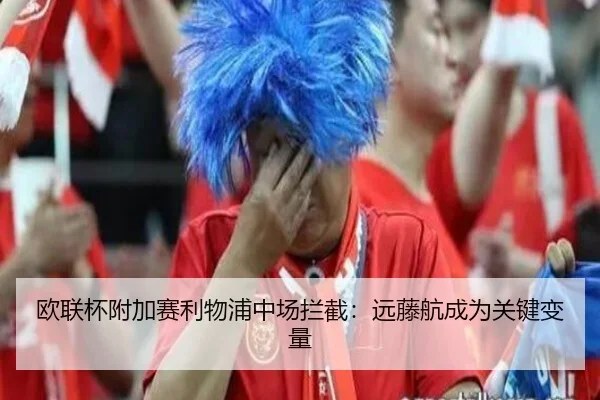 欧联杯附加赛利物浦中场拦截：远藤航成为关键变量