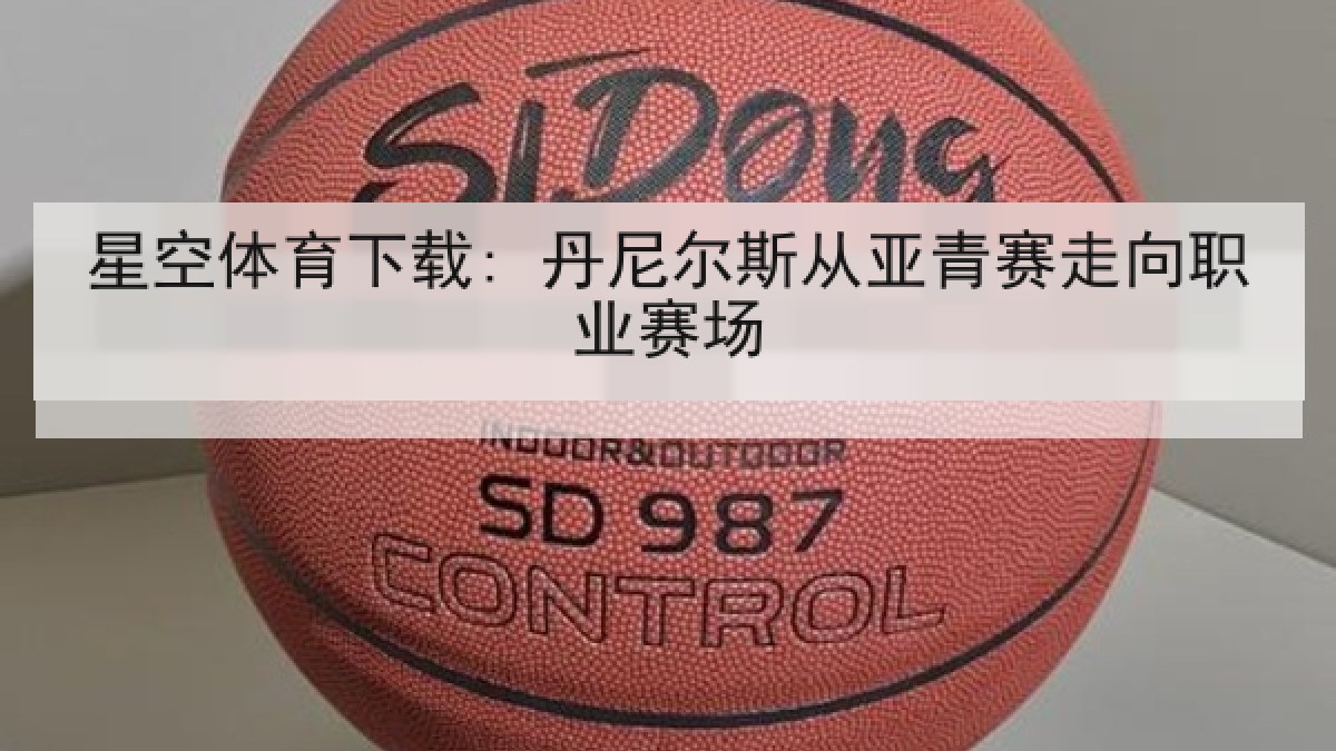 星空体育下载: 丹尼尔斯从亚青赛走向职业赛场