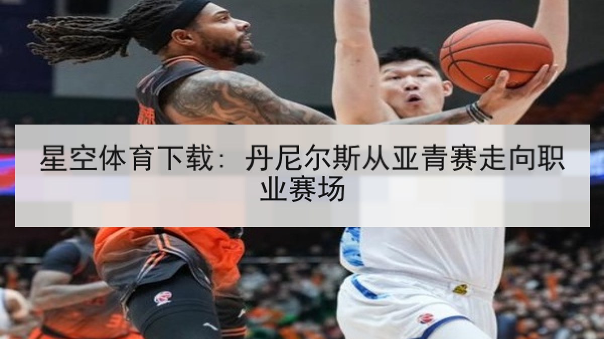 星空体育下载: 丹尼尔斯从亚青赛走向职业赛场
