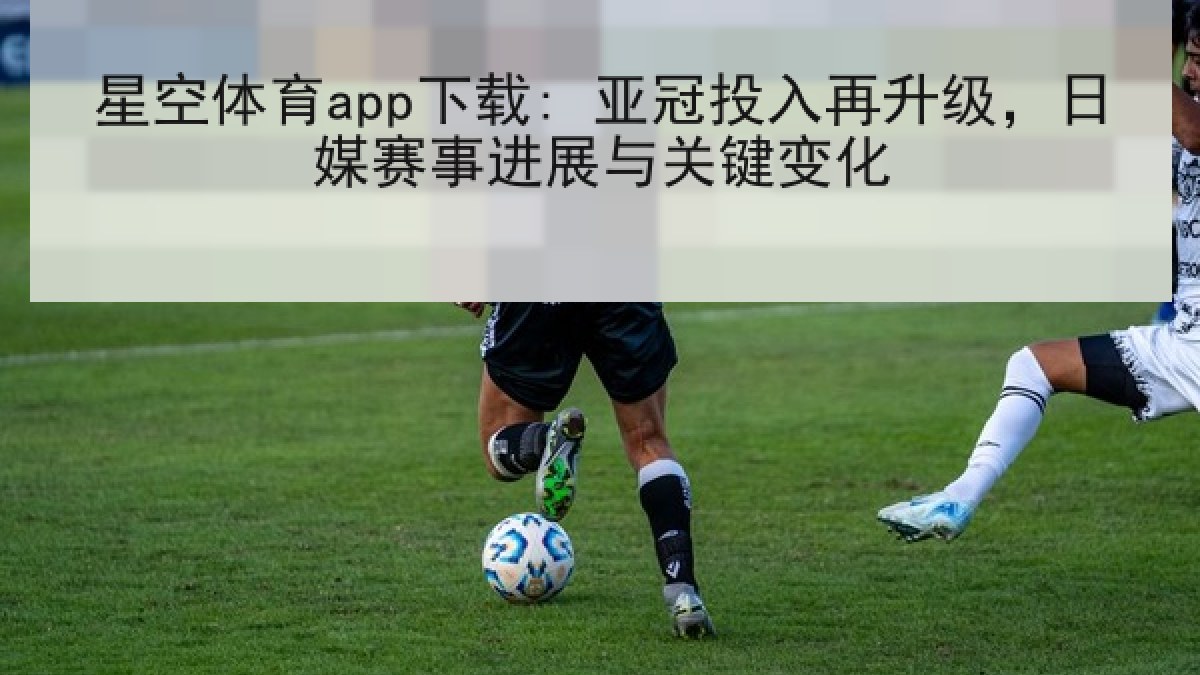 星空体育app下载: 亚冠投入再升级，日媒赛事进展与关键变化