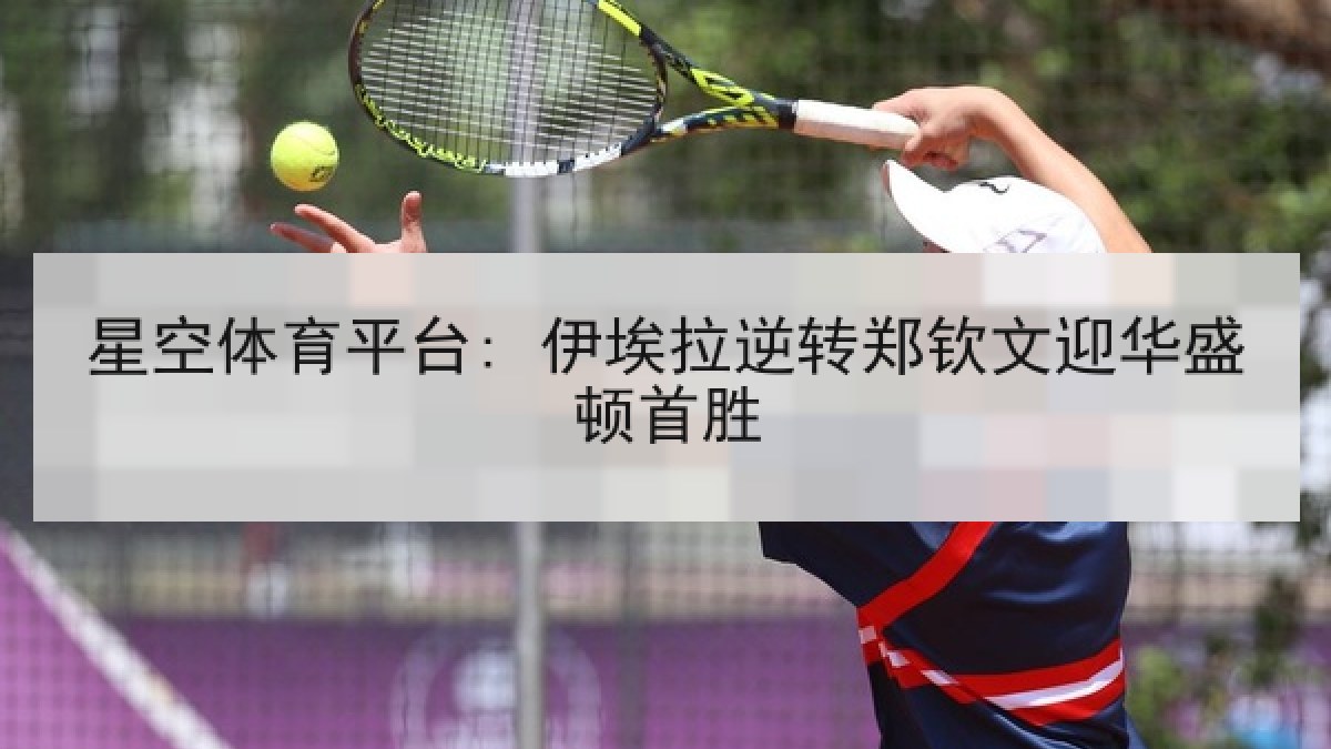 星空体育平台: 伊埃拉逆转郑钦文迎华盛顿首胜