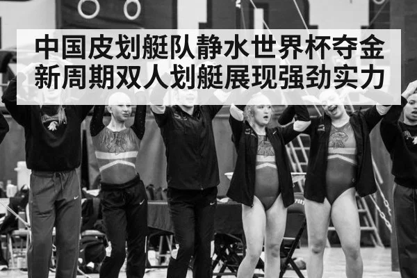 中国皮划艇队静水世界杯夺金 新周期双人划艇展现强劲实力
