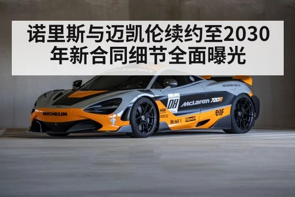 诺里斯与迈凯伦续约至2030年新合同细节全面曝光