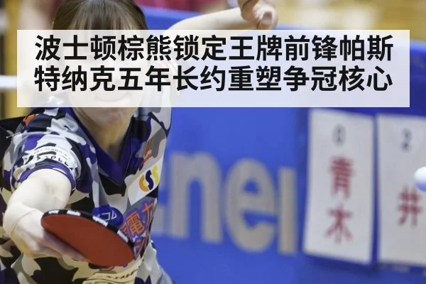 波士顿棕熊锁定王牌前锋帕斯特纳克五年长约重塑争冠核心