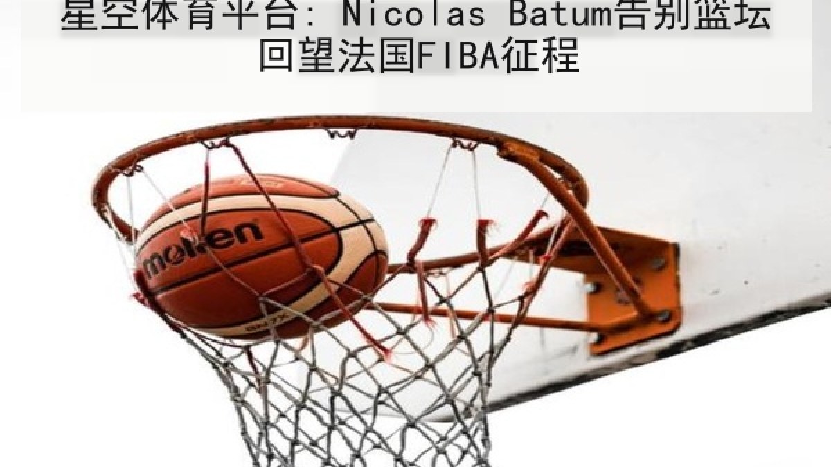 星空体育平台: Nicolas Batum告别篮坛回望法国FIBA征程